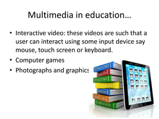 Multimedia in education…
• Interactive video: these videos are such that a
  user can interact using some input device say
  mouse, touch screen or keyboard.
• Computer games
• Photographs and graphics
 