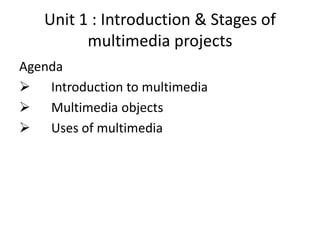 Unit 1 : Introduction & Stages of
         multimedia projects
Agenda
 Introduction to multimedia
 Multimedia objects
 Uses of multimedia
 