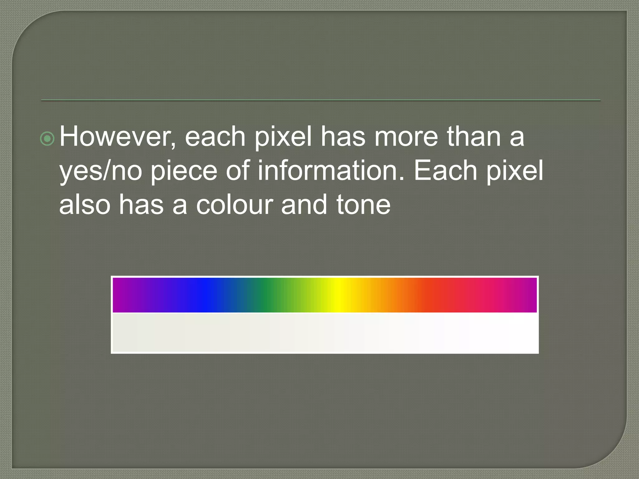 However, each pixel has more than a yes/no piece of information. Each pixel also has a colour and tone 