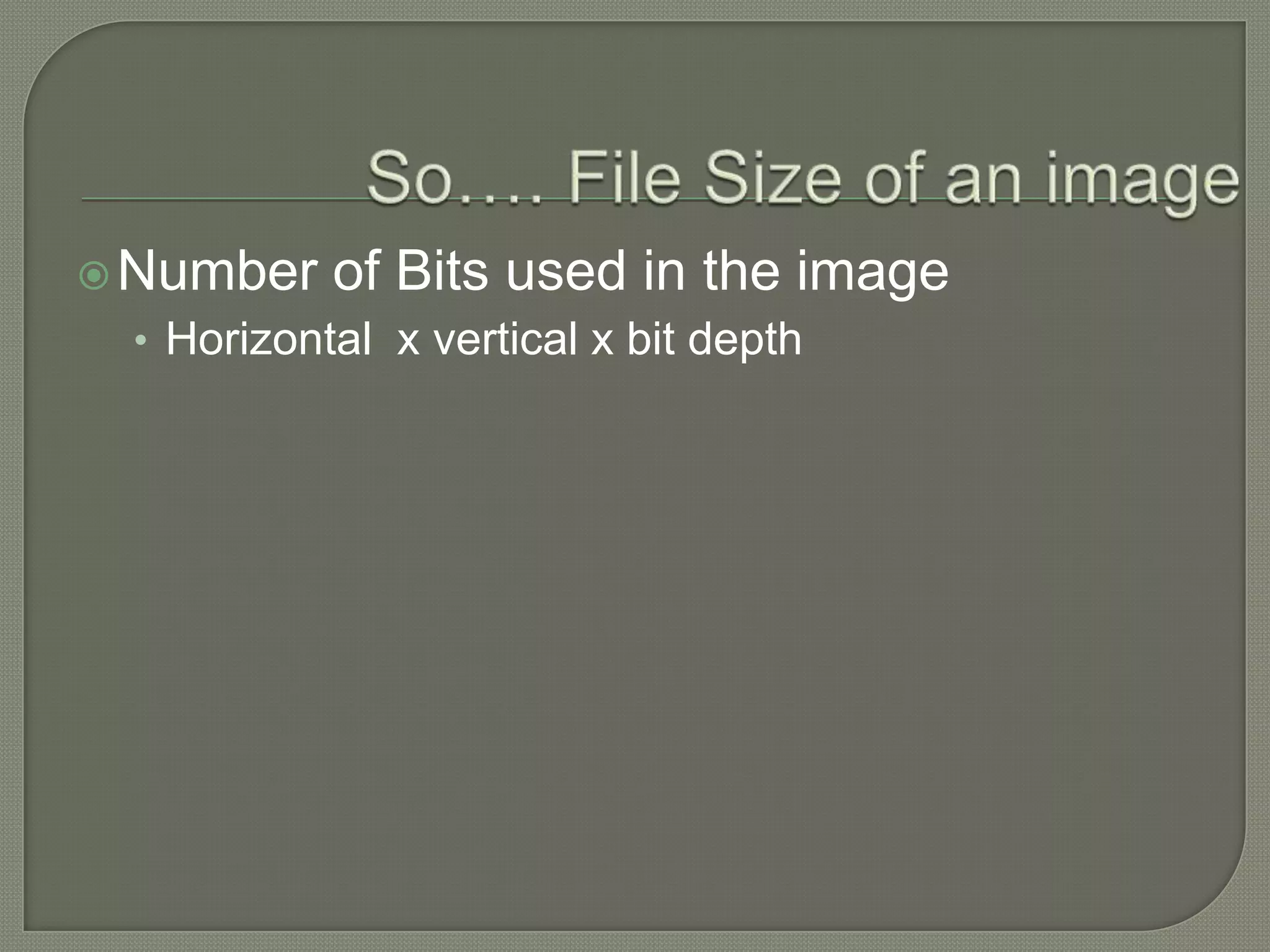 So…. File Size of an image Number of Bits used in the imageHorizontal  x vertical x bit depth