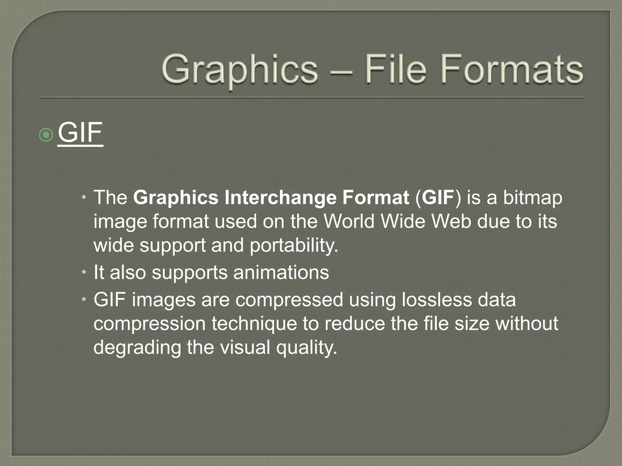 Graphics – File FormatsGIFThe Graphics Interchange Format (GIF) is a bitmap image format used on the World Wide Web due to its wide support and portability.It also supports animationsGIF images are compressed using lossless data compression technique to reduce the file size without degrading the visual quality. 