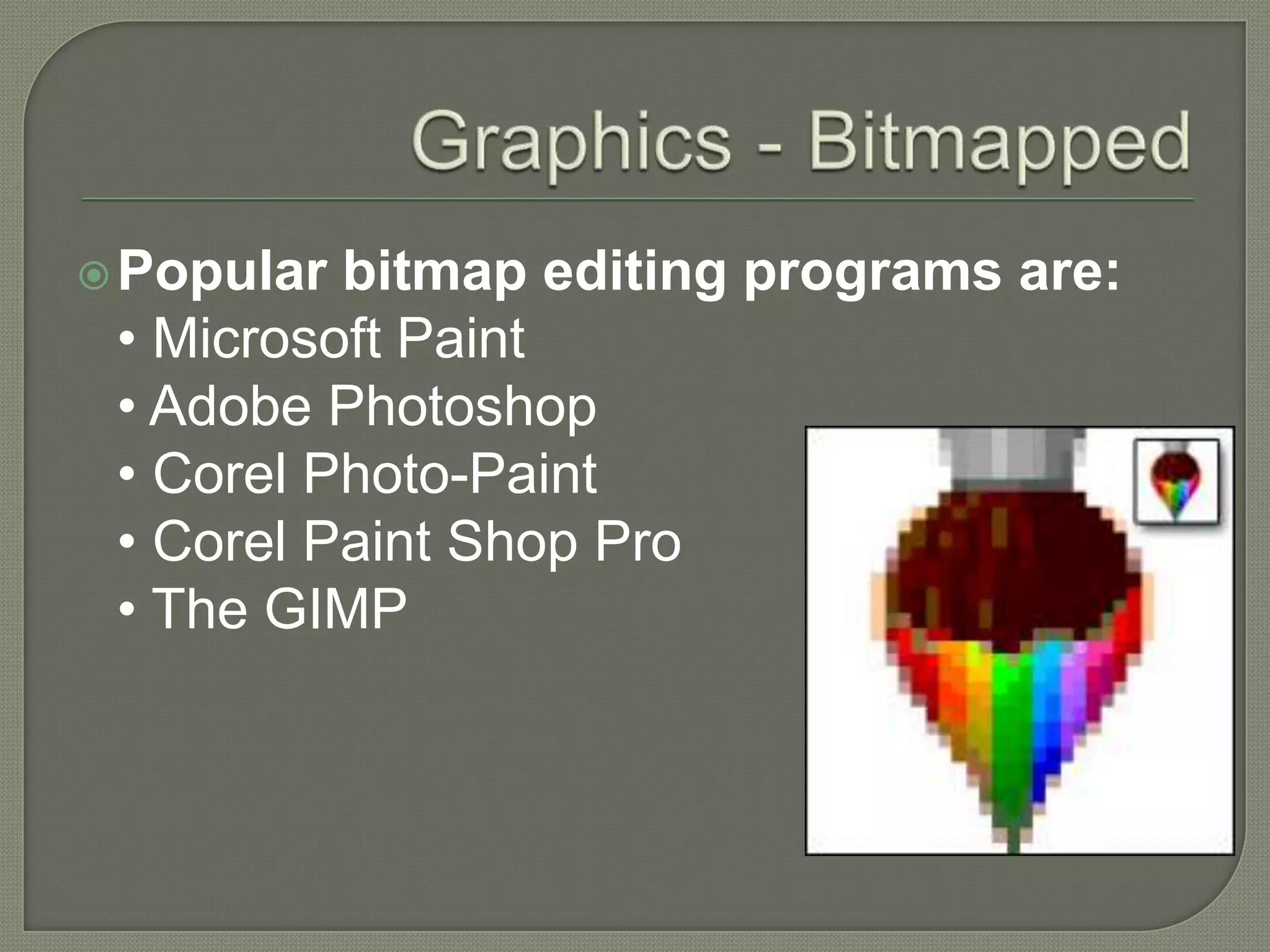 Graphics - BitmappedPopular bitmap editing programs are:• Microsoft Paint • Adobe Photoshop • Corel Photo-Paint • Corel Paint Shop Pro • The GIMP 
