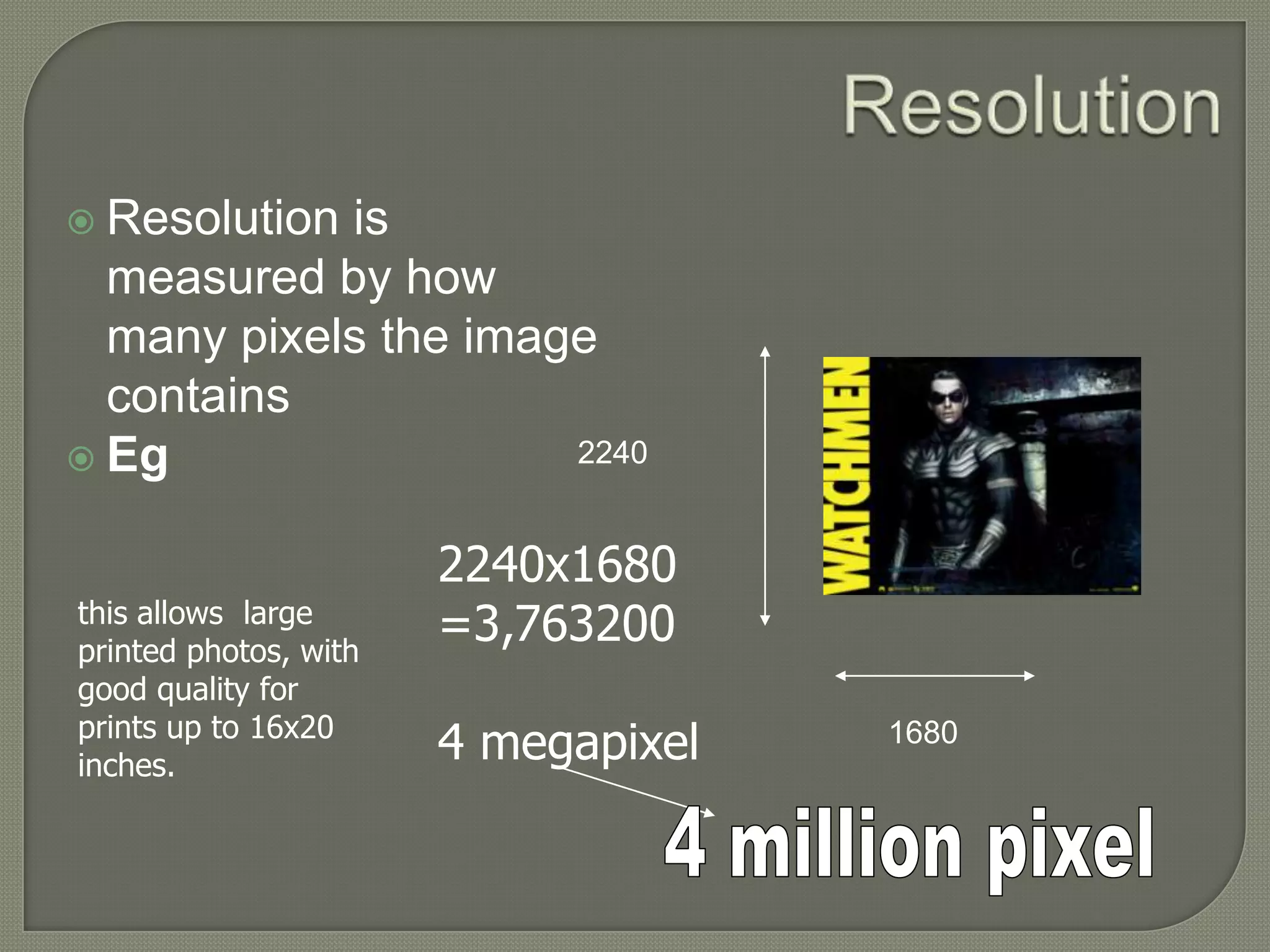 ResolutionResolution is measured by how many pixels the image containsEg22402240x1680=3,7632004 megapixelthis allows  large printed photos, with good quality for prints up to 16x20 inches.16804 million pixel