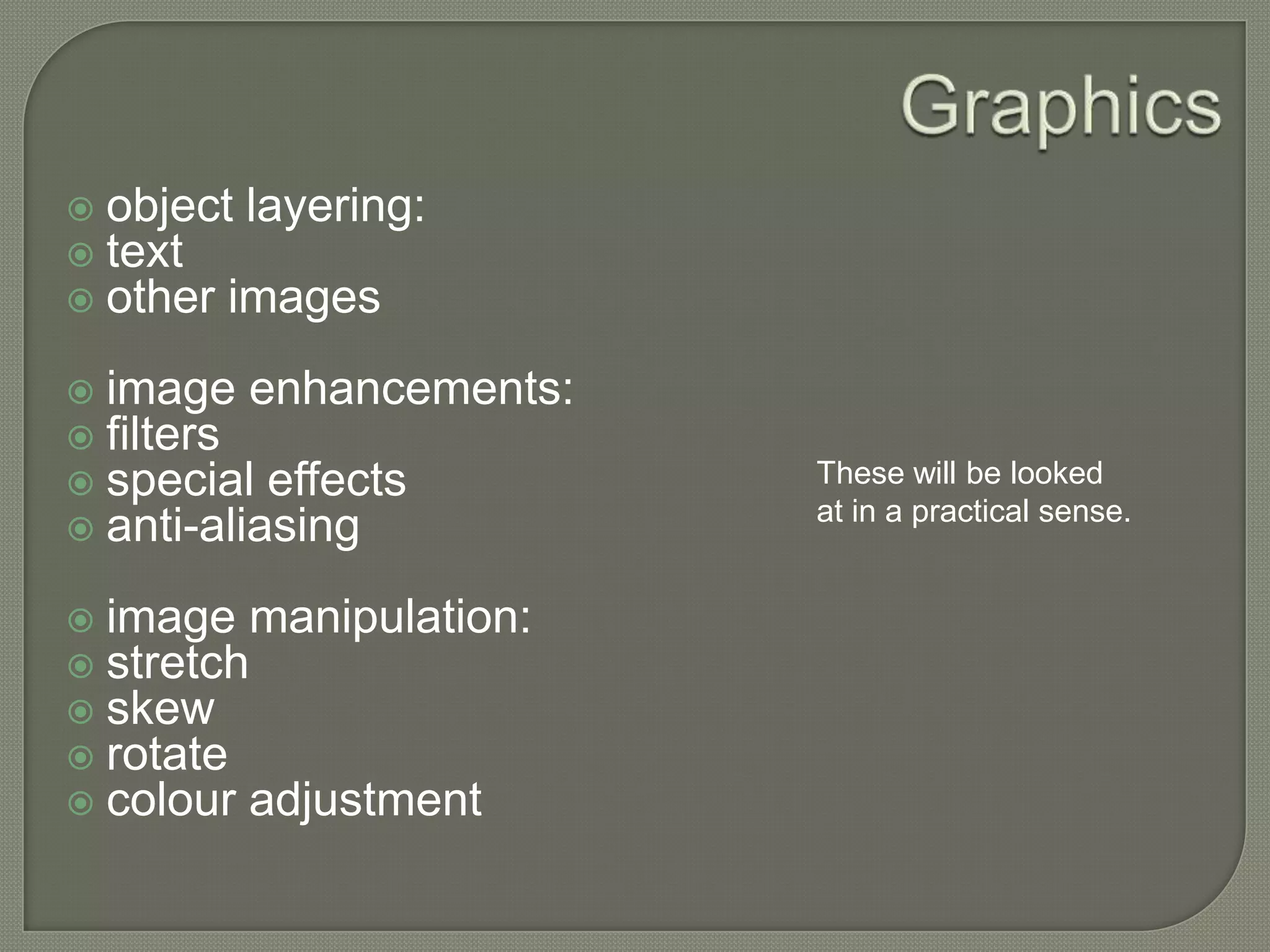 Graphicsobject layering:textother imagesimage enhancements: filtersspecial effectsanti-aliasingimage manipulation: stretchskewrotatecolour adjustmentThese will be looked at in a practical sense.