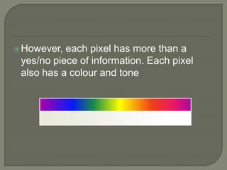 However, each pixel has more than a yes/no piece of information. Each pixel also has a colour and tone 