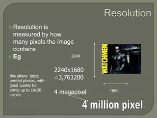 ResolutionResolution is measured by how many pixels the image containsEg22402240x1680=3,7632004 megapixelthis allows  large printed photos, with good quality for prints up to 16x20 inches.16804 million pixel