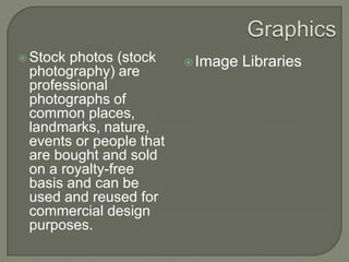 GraphicsStock photos (stock photography) are professional photographs of common places, landmarks, nature, events or people that are bought and sold on a royalty-free basis and can be used and reused for commercial design purposes.Image Libraries
