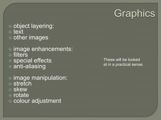 Graphicsobject layering:textother imagesimage enhancements: filtersspecial effectsanti-aliasingimage manipulation: stretchskewrotatecolour adjustmentThese will be looked at in a practical sense.