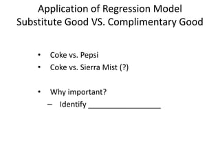 Application of Regression Model
Substitute Good VS. Complimentary Good
• Coke vs. Pepsi
• Coke vs. Sierra Mist (?)
• Why important?
– Identify _________________
 