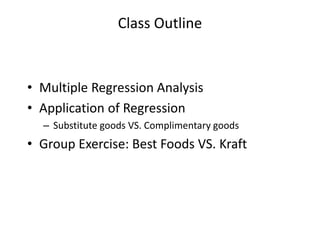 Class Outline
• Multiple Regression Analysis
• Application of Regression
– Substitute goods VS. Complimentary goods
• Group Exercise: Best Foods VS. Kraft
 