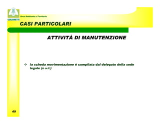 Area Ambiente e Territorio



     CASI PARTICOLARI

                                  ATTIVITÀ DI MANUTENZIONE




              la scheda movimentazione è compilata dal delegato della sede
              legale (o u.l.)




49
 