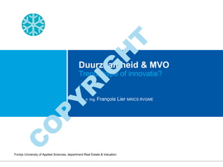 T
         H
                                              Duurzaamheid & MVO



       IG
                                              Trend, hype of innovatie?
                                             June 2012
      R                                       Dr. ir. Ing. François         Lier MRICS RVGME
     Y
    P
   O
  C



Fontys University of Applied Sciences, department Real Estate & Valuation
 