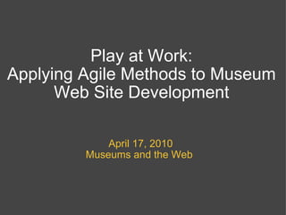 Play at Work: Applying Agile Methods to Museum Web Site Development April 17, 2010 Museums and the Web  