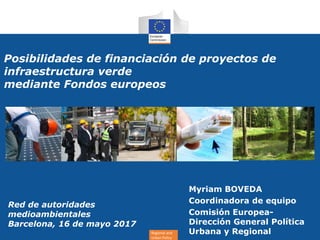 Regional and
Urban Policy
Posibilidades de financiación de proyectos de
infraestructura verde
mediante Fondos europeos
Myriam BOVEDA
Coordinadora de equipo
Comisión Europea-
Dirección General Política
Urbana y Regional
Red de autoridades
medioambientales
Barcelona, 16 de mayo 2017
 