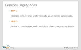 Funções Agregadas 
– MAX() 
Utilizada para devolver o valor mais alto de um campo especificado. 
– MIN() 
Utilizada para devolver o valor mais baixo de um campo especificado 
By Wagner Bianchi 
 