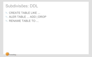 Subdivisões: DDL 
! CREATE TABLE LIKE ... 
! ALER TABLE ... ADD | DROP 
! RENAME TABLE TO ... 
 