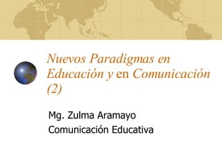Nuevos Paradigmas en Educación y  en  Comunicación (2) Mg. Zulma Aramayo Comunicación Educativa 
