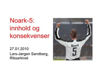 27.01.2010 Lars-Jørgen Sandberg,  Riksarkivet Noark-5:  innhold og  konsekvenser 