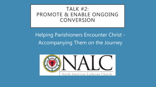 TALK #2:
PROMOTE & ENABLE ONGOING
CONVERSION
Helping Parishioners Encounter Christ -
Accompanying Them on the Journey
 