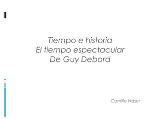 Tiempo e historia
El tiempo espectacular
      De Guy Debord




                  Camille Naser
 