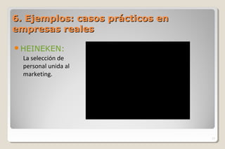 6. Ejemplos: casos prácticos en6. Ejemplos: casos prácticos en
empresas realesempresas reales
HEINEKEN:
13
La selección de 
personal unida al 
marketing.
 