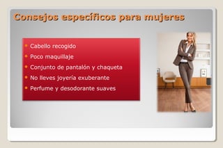 Consejos específicos para mujeresConsejos específicos para mujeres
 Cabello recogido
 Poco maquillaje
 Conjunto de pantalón y chaqueta
 No lleves joyería exuberante
 Perfume y desodorante suaves
 