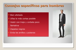 Consejos específicos para hombresConsejos específicos para hombres
 Bien afeitado
 Uñas lo más cortas posible
 Vestir con traje y corbata poco
llamativa
 Zapatos negros
 Evita los anillos y pulseras
 Bien afeitado
 Uñas lo más cortas posible
 Vestir con traje y corbata poco
llamativa
 Zapatos negros
 Evita los anillos y pulseras
 