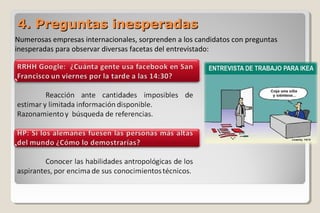 4. Preguntas inesperadas4. Preguntas inesperadas
Numerosas empresas internacionales, sorprenden a los candidatos con preguntas
inesperadas para observar diversas facetas del entrevistado:
 