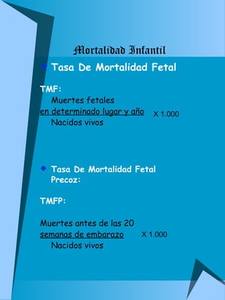 Mortalidad Infantil 
 Tasa De Mortalidad Fetal 
TMF: 
Muertes fetales 
en determinado lugar y año 
Nacidos vivos 
X 1.000 
 Tasa De Mortalidad Fetal 
Precoz: 
TMFP: 
Muertes antes de las 20 
semanas de embarazo 
Nacidos vivos 
X 1.000 
 