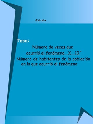 Tasa: 
Calculo 
Número de veces que 
ocurrió el fenómeno X 10 
n 
Número de habitantes de la población 
en la que ocurrió el fenómeno 
 