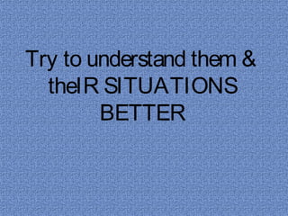 Try to understand them &
  theIR SITUATIONS
        BETTER
 