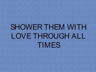 SHOWER THEM WITH
LOVE THROUGH ALL
      TIMES
 