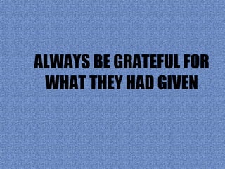 ALWAYS BE GRATEFUL FOR
 WHAT THEY HAD GIVEN
 