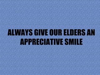 ALWAYS GIVE OUR ELDERS AN
   APPRECIATIVE SMILE
 