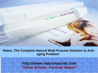 “Natox, The Complete Natural Multi Process Solution to Anti-
                     aging Problem”

            http://www.natoxnatural.com
            “Once Driven, Forever Natox”
 