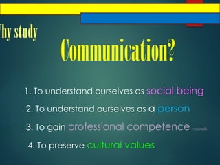 Whystudy
Communication?
1. To understand ourselves as social being
2. To understand ourselves as a person
3. To gain professional competence nas daily
4. To preserve cultural values
 