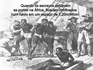  Quando os escravos deixavam as portos na África, ficavam confinados num navio em um espaço de 1,20m/46cm. 