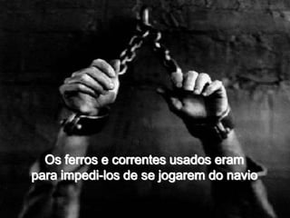 Os ferros e correntes usados eram para impedi-los de se jogarem do navio 