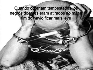 Quando ocorriam tempestades, os negros doentes eram atirados ao mar a fim do navio ficar mais leve