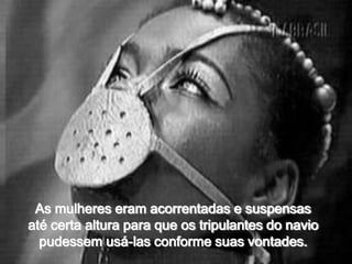 As mulheres eram acorrentadas e suspensasaté certa altura para que os tripulantes do naviopudessem usá-las conforme suas vontades.