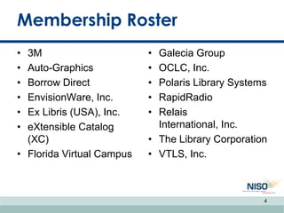 Membership Roster
• 3M
• Auto-Graphics
• Borrow Direct
• EnvisionWare, Inc.
• Ex Libris (USA), Inc.
• eXtensible Catalog
(XC)
• Florida Virtual Campus
• Galecia Group
• OCLC, Inc.
• Polaris Library Systems
• RapidRadio
• Relais
International, Inc.
• The Library Corporation
• VTLS, Inc.
4
 
