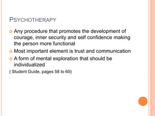 PSYCHOTHERAPY
 Any procedure that promotes the development of
  courage, inner security and self confidence making
  the person more functional
 Most important element is trust and communication

 A form of mental exploration that should be
  individualized
( Student Guide, pages 58 to 60)
 