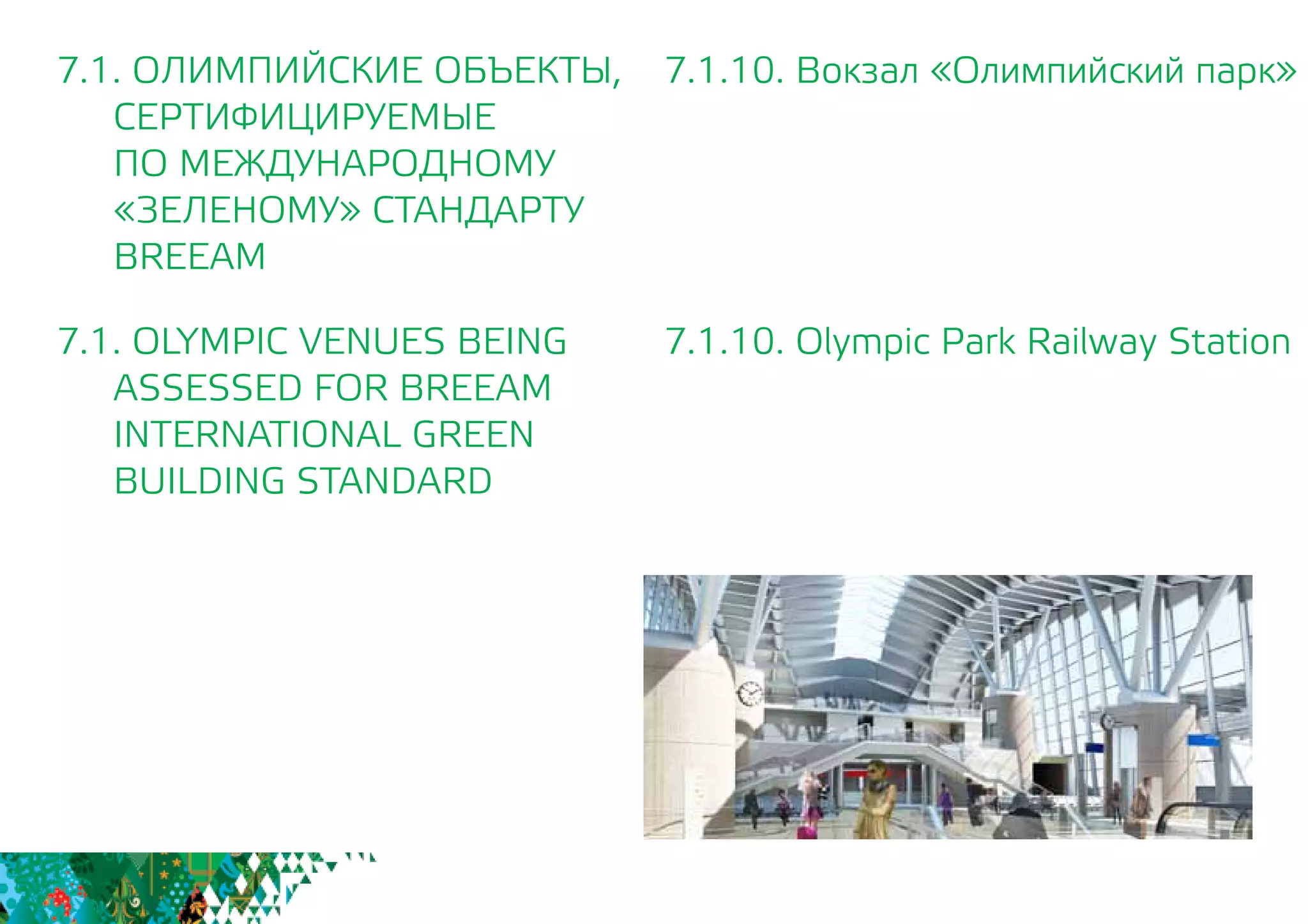 7.1.10. Вокзал «Олимпийский парк»
7.1.10. Olympic Park Railway Station
7.1. ОЛИМПИЙСКИЕ ОБЪЕКТЫ,
СЕРТИФИЦИРУЕМЫЕ
	 ПО МЕЖДУНАРОДНОМУ
	 «ЗЕЛЕНОМУ» СТАНДАРТУ
	BREEAM
7.1. OLYMPIC VENUES BEING
	 ASSESSED FOR BREEAM
INTERNATIONAL GREEN
BUILDING STANDARD
 