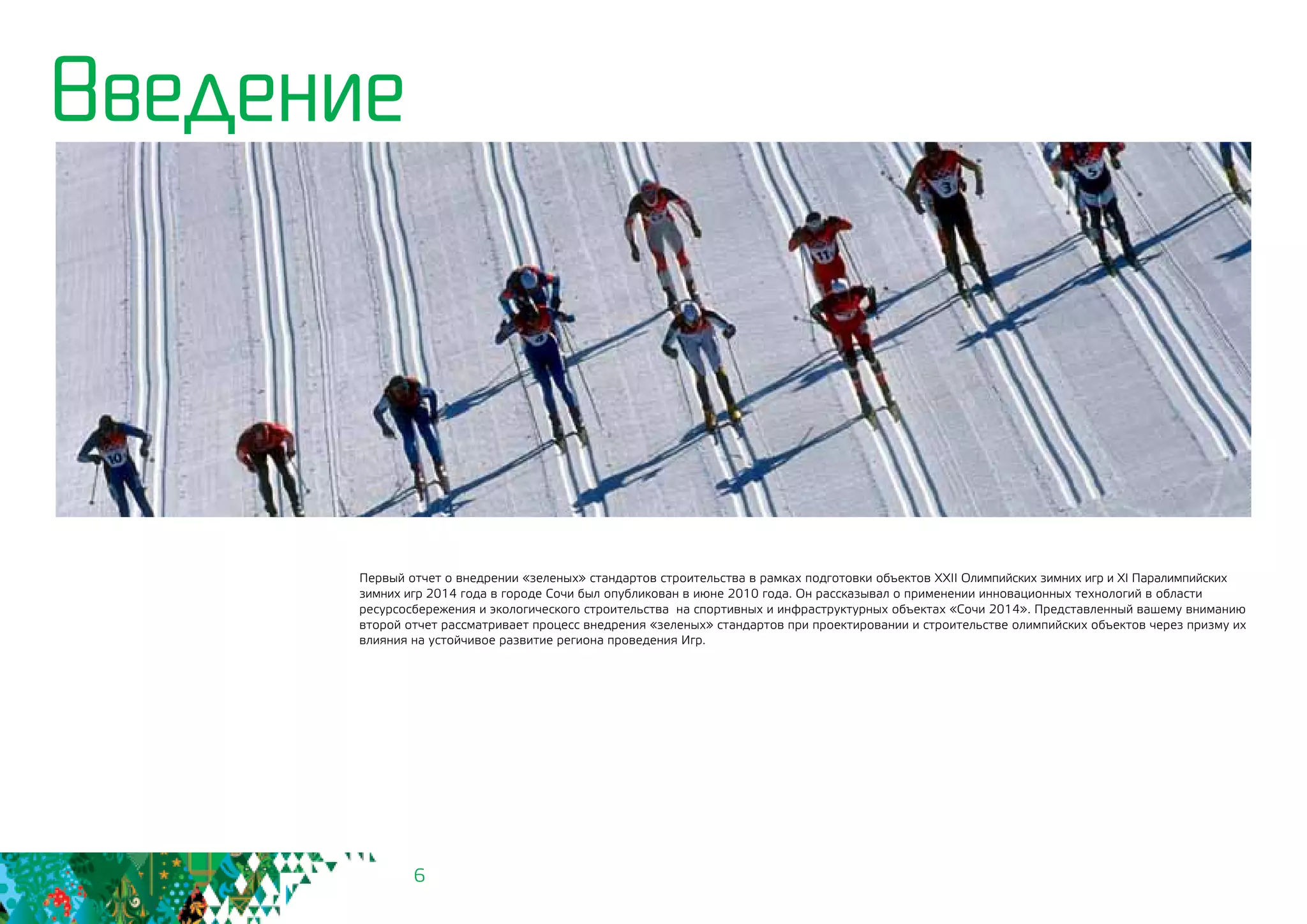 6
Первый отчет о внедрении «зеленых» стандартов строительства в рамках подготовки объектов ХХII Олимпийских зимних игр и XI Паралимпийских
зимних игр 2014 года в городе Сочи был опубликован в июне 2010 года. Он рассказывал о применении инновационных технологий в области
ресурсосбережения и экологического строительства на спортивных и инфраструктурных объектах «Сочи 2014». Представленный вашему вниманию
второй отчет рассматривает процесс внедрения «зеленых» стандартов при проектировании и строительстве олимпийских объектов через призму их
влияния на устойчивое развитие региона проведения Игр.
Введение
 