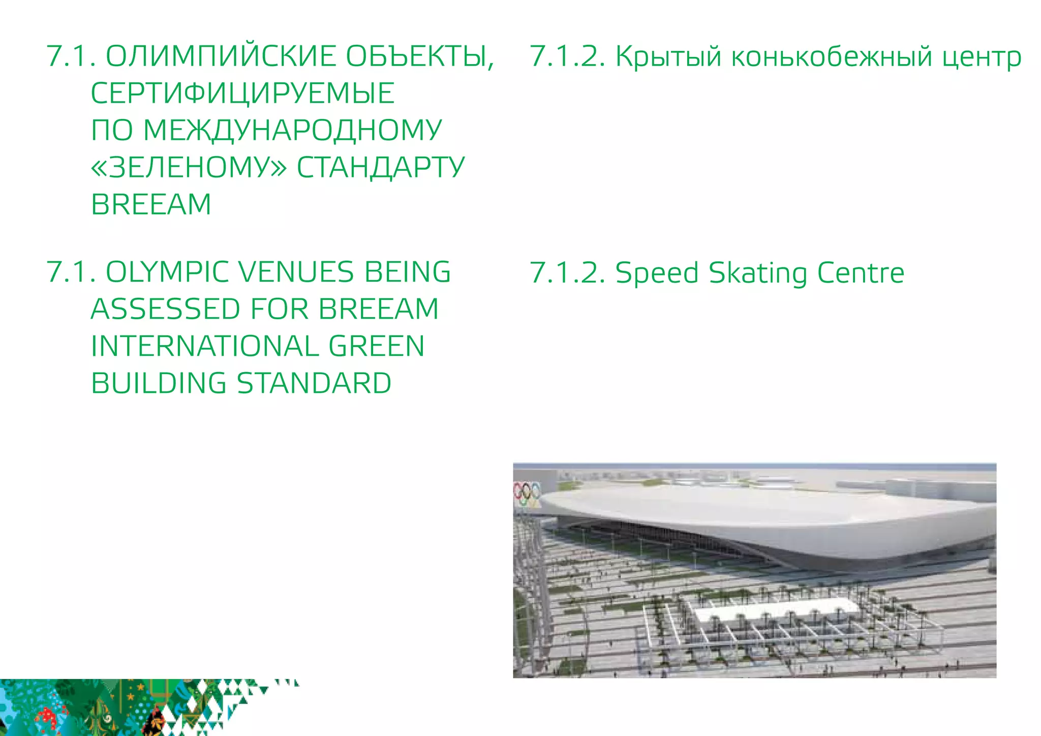 7.1.2. Крытый конькобежный центр
7.1.2. Speed Skating Centre
7.1. ОЛИМПИЙСКИЕ ОБЪЕКТЫ,
СЕРТИФИЦИРУЕМЫЕ
	 ПО МЕЖДУНАРОДНОМУ
	 «ЗЕЛЕНОМУ» СТАНДАРТУ
	BREEAM
7.1. OLYMPIC VENUES BEING
	 ASSESSED FOR BREEAM
INTERNATIONAL GREEN
BUILDING STANDARD
 