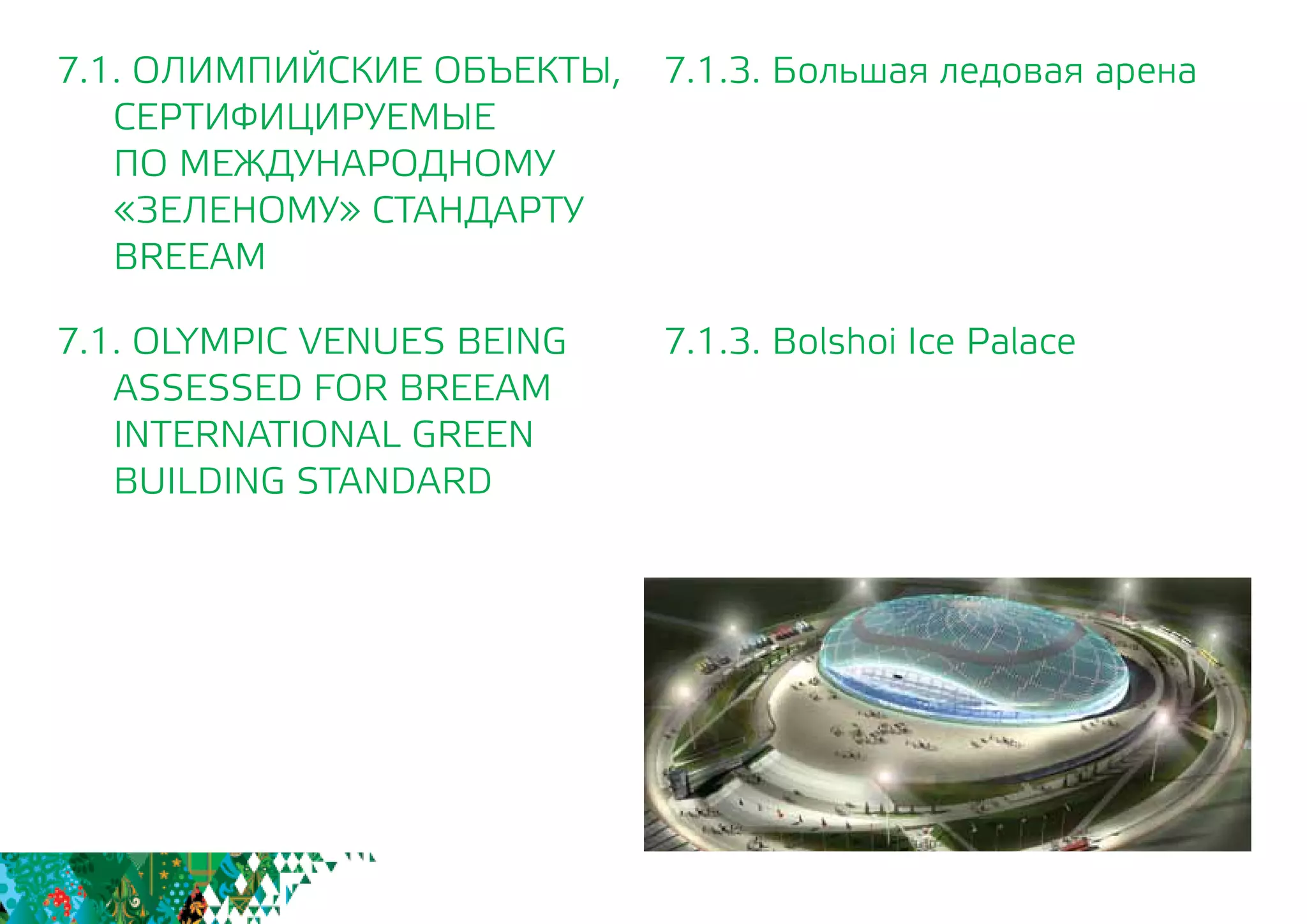 7.1.3. Большая ледовая арена
7.1.3. Bolshoi Ice Palace
7.1. ОЛИМПИЙСКИЕ ОБЪЕКТЫ,
СЕРТИФИЦИРУЕМЫЕ
	 ПО МЕЖДУНАРОДНОМУ
	 «ЗЕЛЕНОМУ» СТАНДАРТУ
	BREEAM
7.1. OLYMPIC VENUES BEING
	 ASSESSED FOR BREEAM
INTERNATIONAL GREEN
BUILDING STANDARD
 