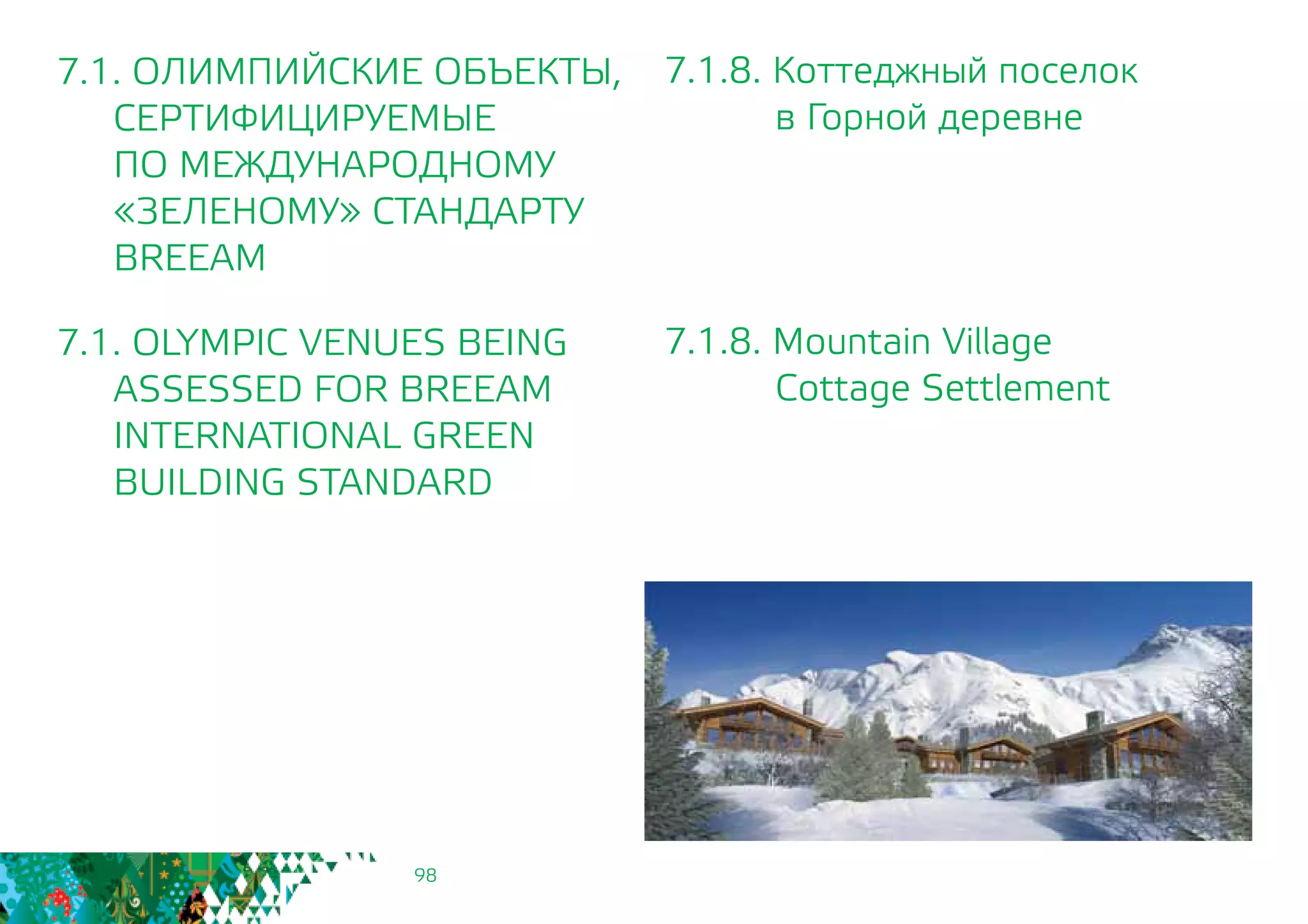 98
7.1.8. Коттеджный поселок
		 в Горной деревне
7.1.8. Mountain Village
		 Cottage Settlement
7.1. ОЛИМПИЙСКИЕ ОБЪЕКТЫ,
СЕРТИФИЦИРУЕМЫЕ
	 ПО МЕЖДУНАРОДНОМУ
	 «ЗЕЛЕНОМУ» СТАНДАРТУ
	BREEAM
7.1. OLYMPIC VENUES BEING
	 ASSESSED FOR BREEAM
INTERNATIONAL GREEN
BUILDING STANDARD
 