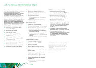 108
7.1.10. Вокзал «Олимпийский парк»
Вокзал «Олимпийский парк» 50 - это
транспортно-пересадочный узел, сочетающий
в себе следующие виды транспорта:
железнодорожный (пригородный и дальнего
следования), общественный и личный
автомобильный транспорт. Здание вокзала
гармонично интегрировано в структуру
главной входной зоны Олимпийского парка.
Открытое пространство, окружающее здание,
художественно оформлено, ландшафтный
дизайн осуществлен с применением малых
архитектурных форм и озеленения. В составе
второго уровня привокзальной площади и
главной входной лестницы предусмотрен
фонтанный комплекс каскадного типа.
	 Ответственный исполнитель: ДКРС51
(филиал ОАО «РЖД»)
	 Застройщик: ОАО «РЖД»
	 Инвестор: ОАО «РЖД»
	 Оценщик: Buro Happold, ООО НПФ
“Экоцентр МТЭА”
	 Генеральный проектировщик:
«СИБГИПРОТРАНСПУТЬ» (филиал ОАО
«Росжелдорпроект»)
	 Архитектурный проектировщик:
архитектурная мастерская «Студия-44»
	 Инженерный проектировщик:
архитектурная мастерская «Студия-44»
	 Собственник после Игр: ОАО «РЖД»
BREEAM International Bespoke 2008
	 Предварительная дата получения
промежуточного сертификата BREEAM на
проект объекта: декабрь 2011 года
	 Предварительная дата получения
финального сертификата BREEAM на
построенный объект: февраль 2013 года
	 Экологический менеджмент при
строительстве и эксплуатации в
соответствии с требованиями ГОСТ Р ИСО
14001-2007 (ISO 14001): сертификат ГОСТ
РОСС RU.И297.04ИЭ00/СЭМ.00031 выдан
ООО «УК «ТрансЮжСтрой» (11.04.08-
11.04.11)
	 Проведены общественные обсуждения
материалов ОВОС от 10 апреля 2009 года
	 Положительное заключение ГЭЭ
утверждено приказом Федеральной службы
по экологическому, технологическому 	
и атомному надзору от 23 декабря 2009
года №1050
50 - Совмещенная (автомобильная и железная)
дорога Адлер - горноклиматический курорт “Альпика-
Сервис” со строительством сплошного второго
железнодорожного пути на участке Сочи - Адлер-
Веселое (проектные и изыскательские работы,
строительство). Программа строительства, п. 32,
третий этап.
51 - Дирекция по комплексной реконструкции
железных дорог и строительству объектов
железнодорожного транспорта.
Пропускная способность вокзала:
	 Период Игр: 8500 пассажиров в час
(при работе вокзала только в режиме
пригородного сообщения)
	 Постолимпийский период:
- 7200 пассажиров в сутки (пригородное
сообщение)
- 5400 пассажиров в сутки (дальнее
следование)
Вместимость здания:
	 Период Игр: 1300 пассажиров
	 Постолимпийский период: 1240 пассажиров
	 Путевое хозяйство вокзала составляет 5
железнодорожных путей, в том числе:
- 2 пути для поездов дальнего и местного
сообщения (по 560 м)
- 2 пути для пригородных поездов (по 270 м
с разбором до 135 м в постолимпийский
период)
- 1 путь для пропуска транзитных составов	
Общая площадь: 17 000 м2
	 Полезная площадь: 14 900 м2
	 Строительный объем: 77 000 м3
	 Этажность: 7 этажей
	 Высота здания: 14,420 м ÷ 37,050 м
Площадь озеленения прилегающей территории:
- газоны: 2048м2
- газоны в откосах земляного полотна
путевого хозяйства: 2490м2
	 Количество стояночных мест в крытой
велосипедной парковке: 75
	 Количество машиномест на надземной
парковке: 124,
- в том числе для автомобилей людей с
инвалидностью: 14
 