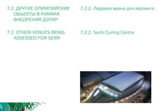 7.2.2. Ледовая арена для керлинга
7.2.2. Sochi Curling Centre
7.2. ДРУГИЕ ОЛИМПИЙСКИЕ
	 ОБЪЕКТЫ В РАМКАХ
	 ВНЕДРЕНИЯ ДЭТИР
7.2. OTHER VENUES BEING
	 ASSESSED FOR SERR
 