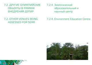 7.2.4. Экологический
образовательный и
научный центр
7.2.4. Environment Education Centre
7.2. ДРУГИЕ ОЛИМПИЙСКИЕ
	 ОБЪЕКТЫ В РАМКАХ
	 ВНЕДРЕНИЯ ДЭТИР
7.2. OTHER VENUES BEING
	 ASSESSED FOR SERR
 